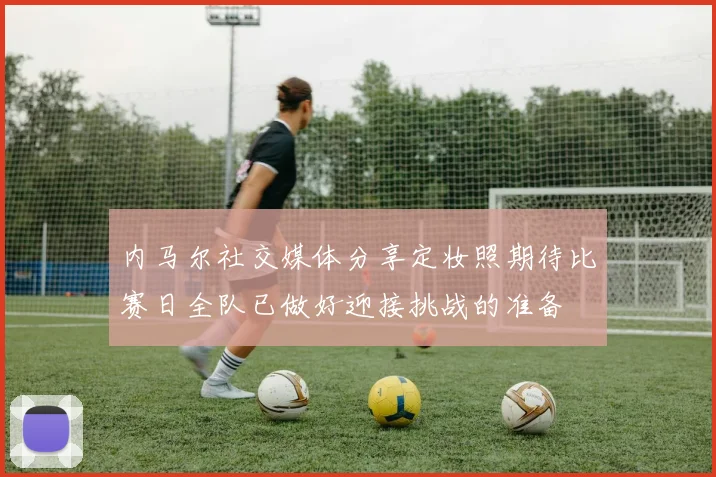 内马尔社交媒体分享定妆照期待比赛日全队已做好迎接挑战的准备